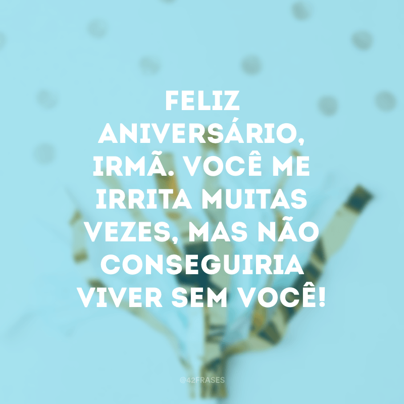 Mensagem aniversário para a irmã irritante.